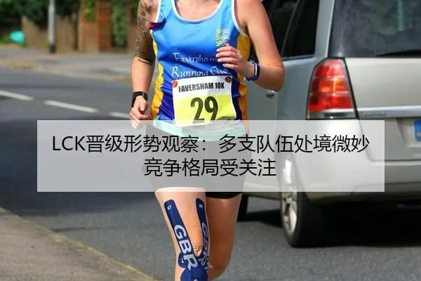 LCK晋级形势观察：多支队伍处境微妙 竞争格局受关注